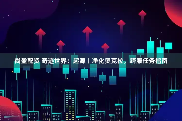 尚盈配资 奇迹世界：起源丨净化奥克拉，跨服任务指南