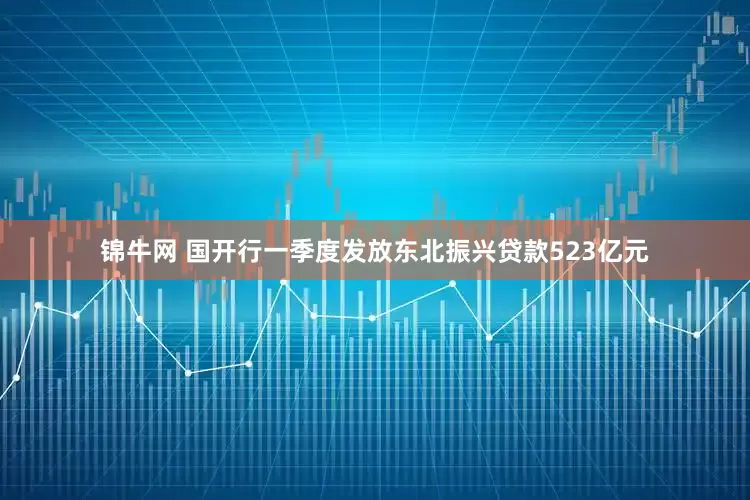 锦牛网 国开行一季度发放东北振兴贷款523亿元