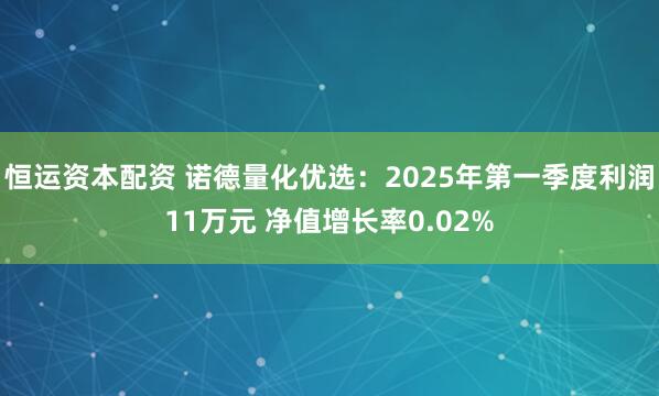 恒运资本配资 诺德量化优选：2025年第一季度利润11万元 净值增长率0.02%