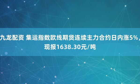 九龙配资 集运指数欧线期货连续主力合约日内涨5%，现报1638.30元/吨