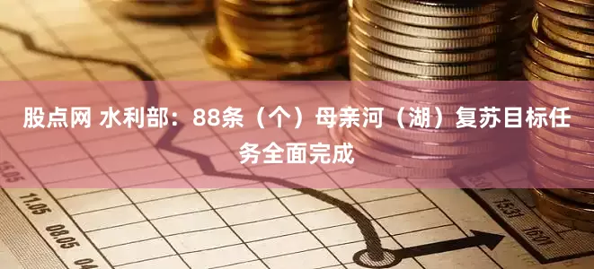 股点网 水利部：88条（个）母亲河（湖）复苏目标任务全面完成