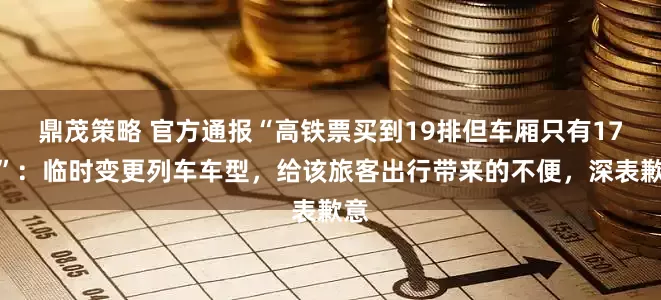 鼎茂策略 官方通报“高铁票买到19排但车厢只有17排”：临时变更列车车型，给该旅客出行带来的不便，深表歉意