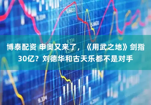 博泰配资 申奥又来了，《用武之地》剑指30亿？刘德华和古天乐都不是对手