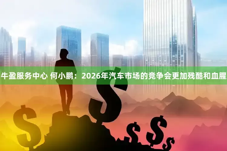 牛盈服务中心 何小鹏：2026年汽车市场的竞争会更加残酷和血腥