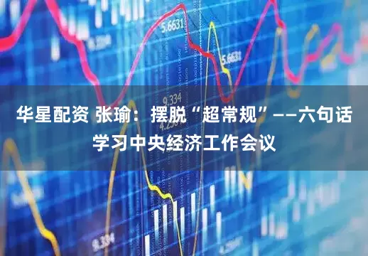 华星配资 张瑜：摆脱“超常规”——六句话学习中央经济工作会议