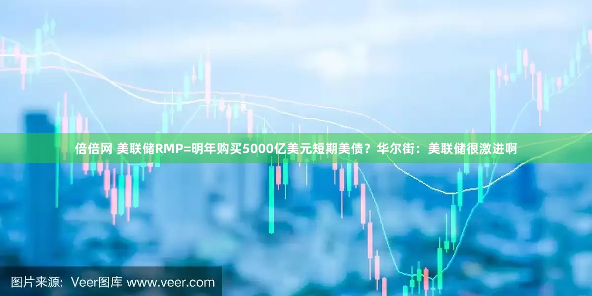倍倍网 美联储RMP=明年购买5000亿美元短期美债？华尔街：美联储很激进啊