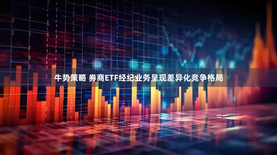 牛势策略 券商ETF经纪业务呈现差异化竞争格局