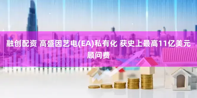 融创配资 高盛因艺电(EA)私有化 获史上最高11亿美元顾问费