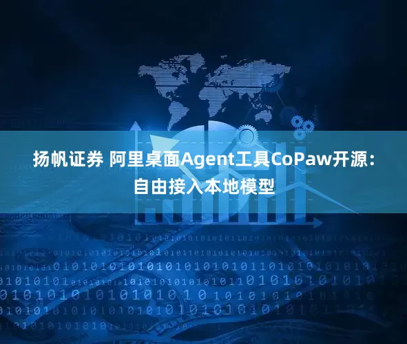 扬帆证券 阿里桌面Agent工具CoPaw开源：自由接入本地模型
