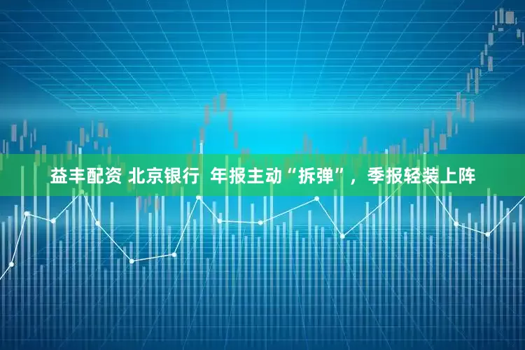 益丰配资 北京银行  年报主动“拆弹”，季报轻装上阵