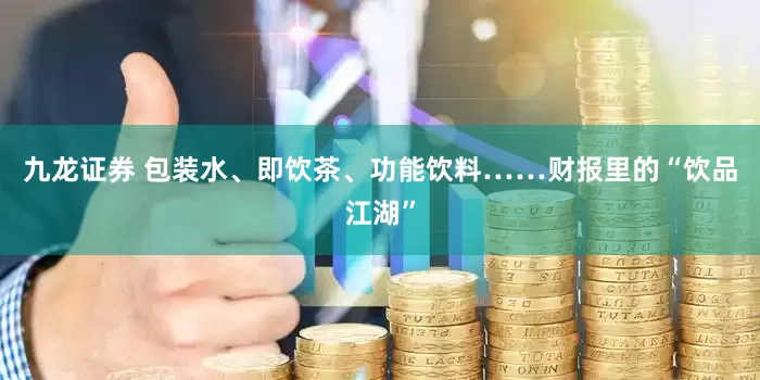 九龙证券 包装水、即饮茶、功能饮料……财报里的“饮品江湖”